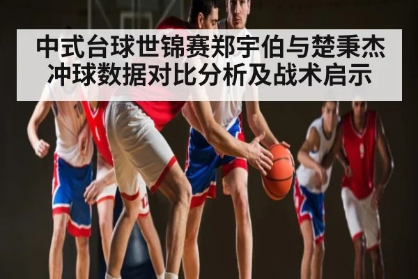 中式台球世锦赛郑宇伯与楚秉杰冲球数据对比分析及战术启示