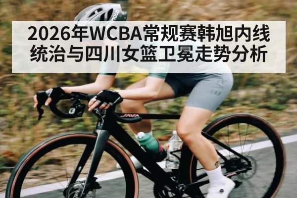 2026年WCBA常规赛韩旭内线统治与四川女篮卫冕走势分析